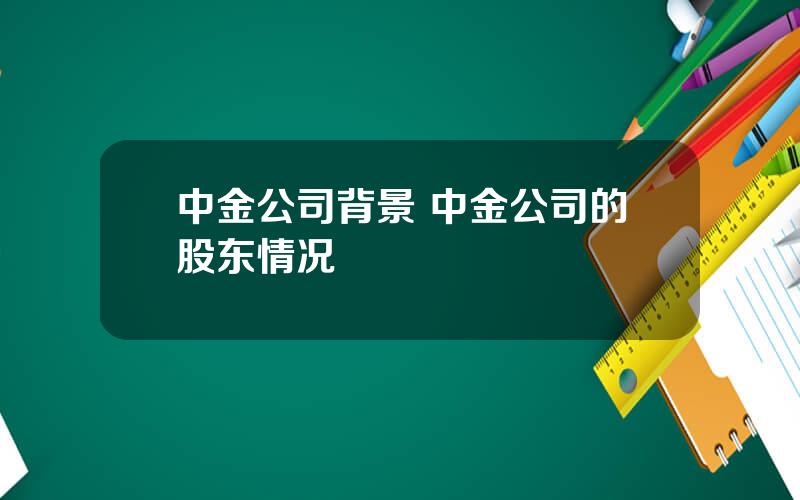 中金公司背景 中金公司的股东情况